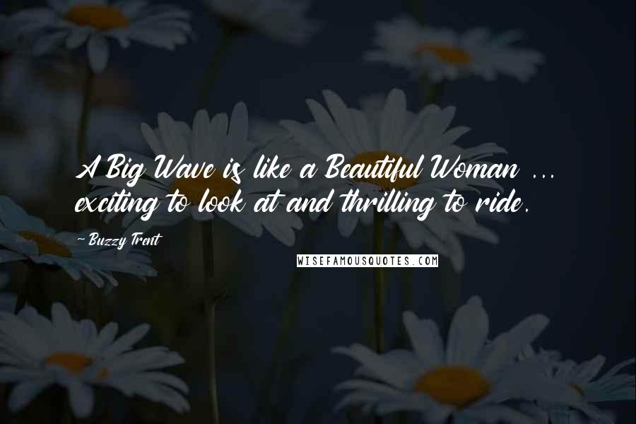 Buzzy Trent Quotes: A Big Wave is like a Beautiful Woman ... exciting to look at and thrilling to ride.