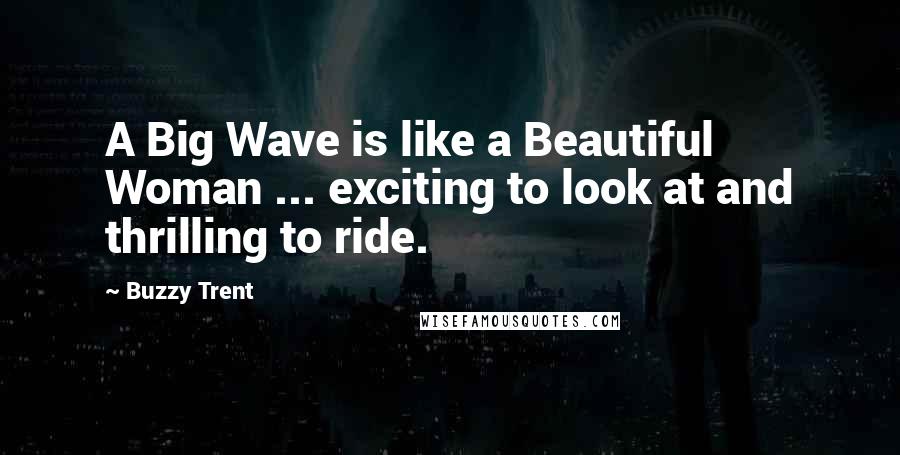 Buzzy Trent Quotes: A Big Wave is like a Beautiful Woman ... exciting to look at and thrilling to ride.