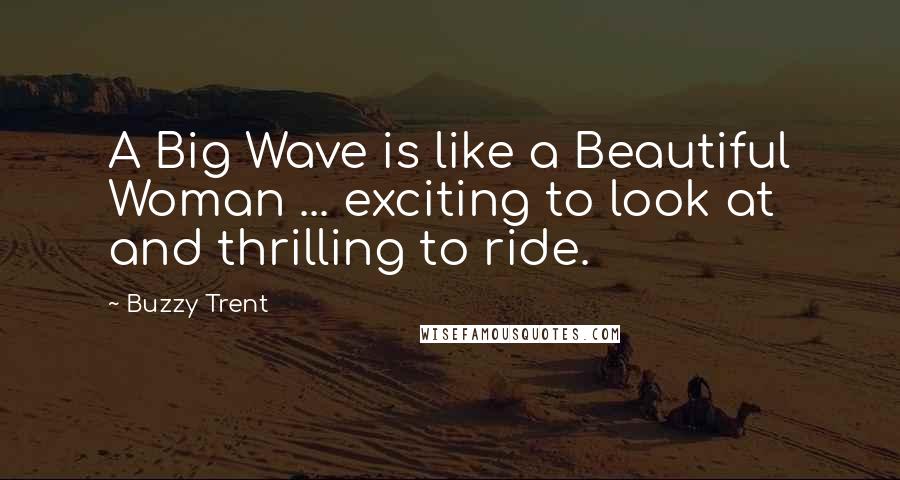 Buzzy Trent Quotes: A Big Wave is like a Beautiful Woman ... exciting to look at and thrilling to ride.