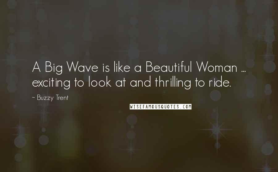 Buzzy Trent Quotes: A Big Wave is like a Beautiful Woman ... exciting to look at and thrilling to ride.