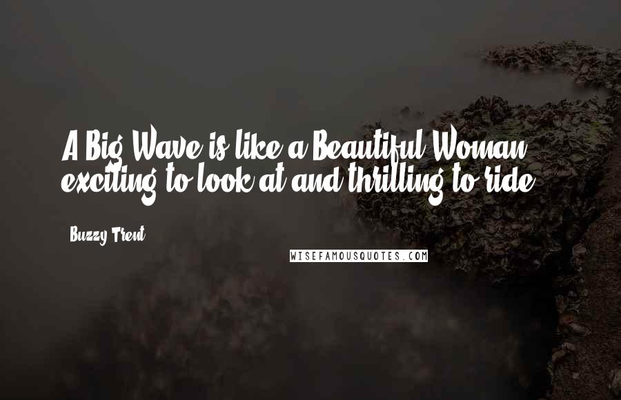 Buzzy Trent Quotes: A Big Wave is like a Beautiful Woman ... exciting to look at and thrilling to ride.