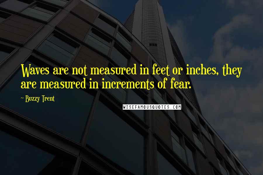 Buzzy Trent Quotes: Waves are not measured in feet or inches, they are measured in increments of fear.