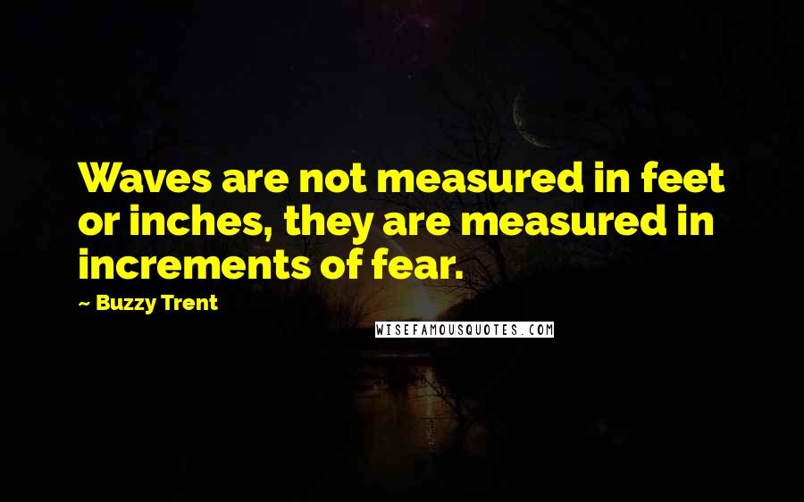 Buzzy Trent Quotes: Waves are not measured in feet or inches, they are measured in increments of fear.