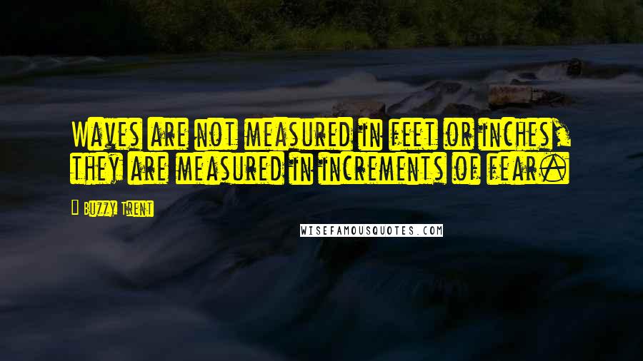 Buzzy Trent Quotes: Waves are not measured in feet or inches, they are measured in increments of fear.