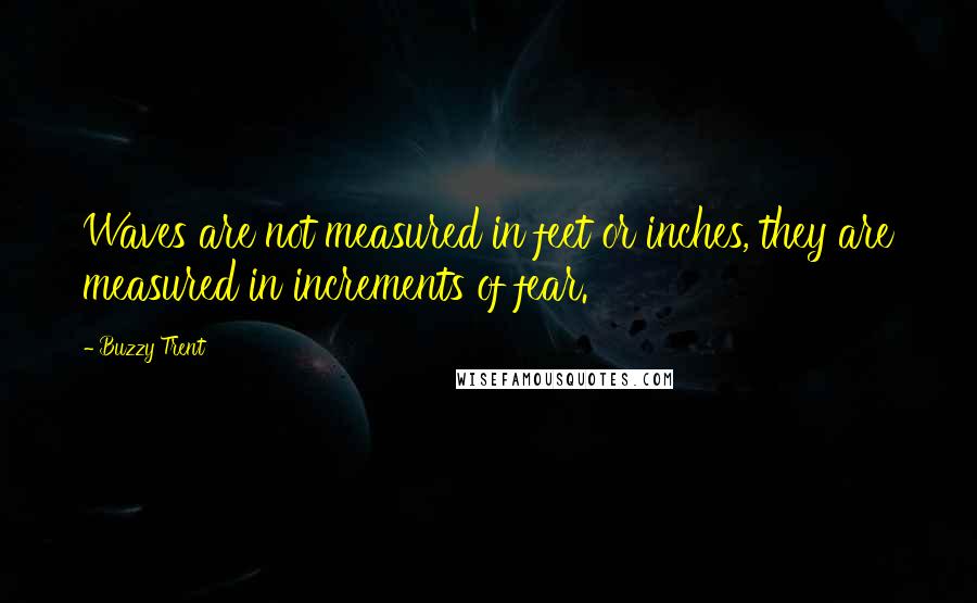 Buzzy Trent Quotes: Waves are not measured in feet or inches, they are measured in increments of fear.