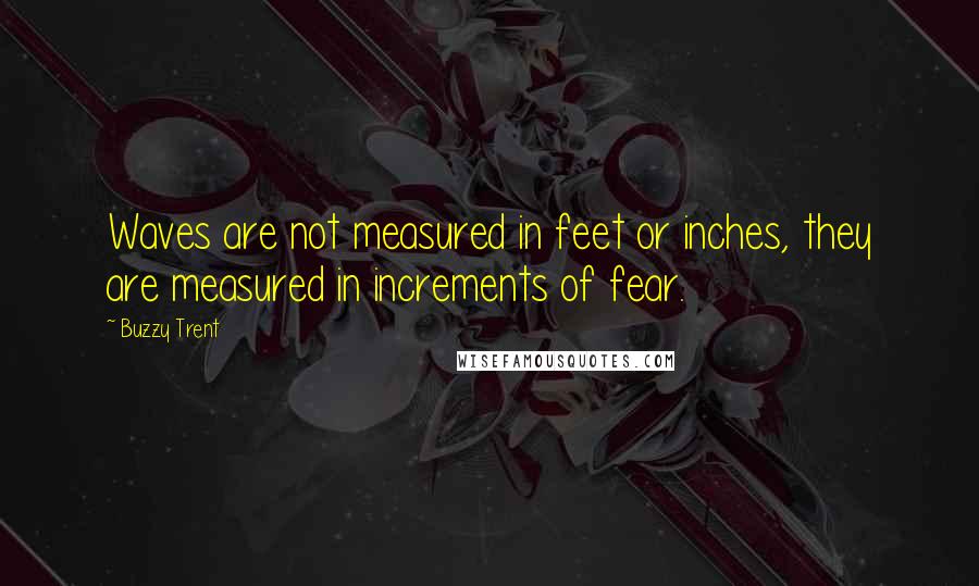 Buzzy Trent Quotes: Waves are not measured in feet or inches, they are measured in increments of fear.