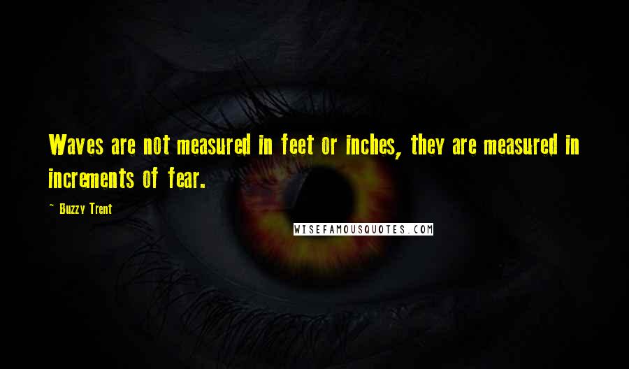 Buzzy Trent Quotes: Waves are not measured in feet or inches, they are measured in increments of fear.