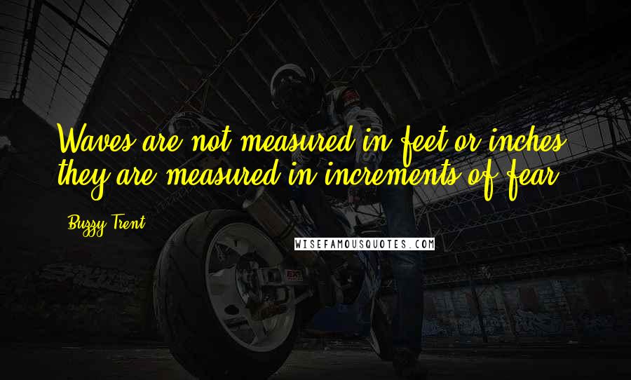 Buzzy Trent Quotes: Waves are not measured in feet or inches, they are measured in increments of fear.