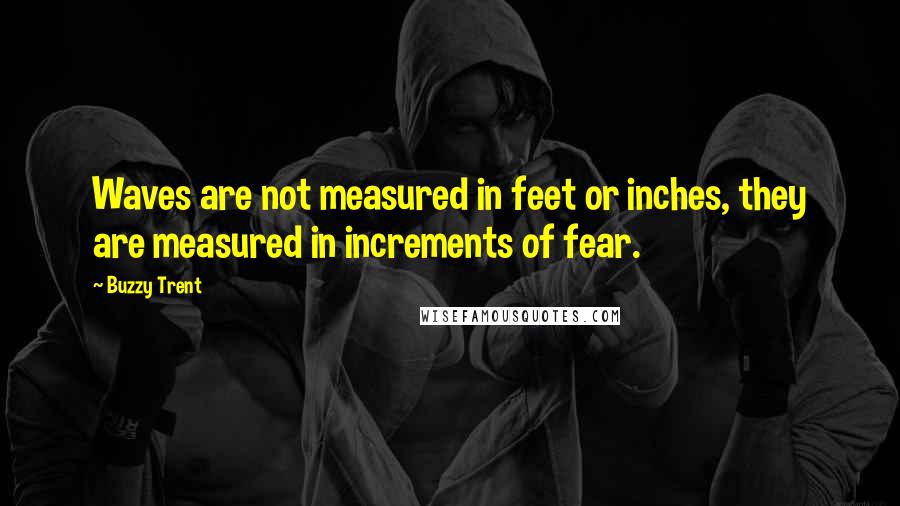 Buzzy Trent Quotes: Waves are not measured in feet or inches, they are measured in increments of fear.