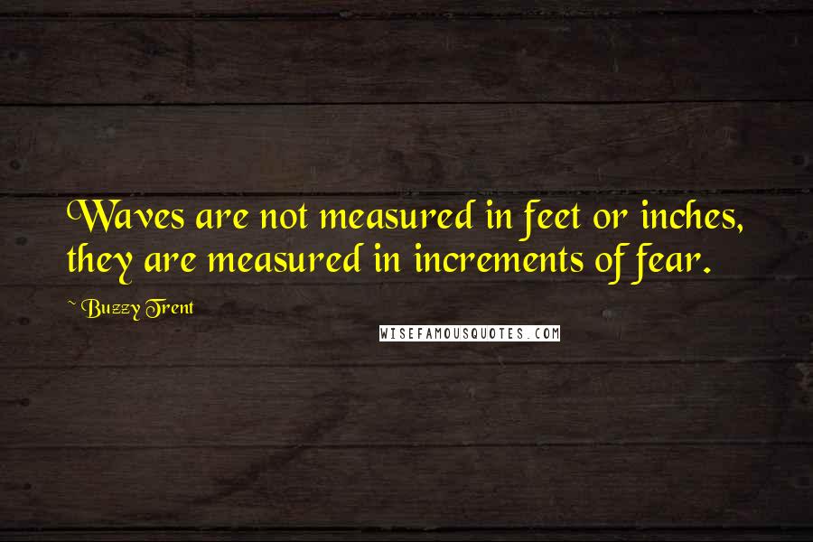 Buzzy Trent Quotes: Waves are not measured in feet or inches, they are measured in increments of fear.