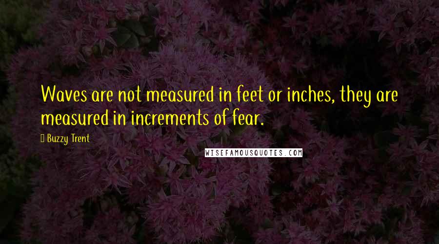 Buzzy Trent Quotes: Waves are not measured in feet or inches, they are measured in increments of fear.