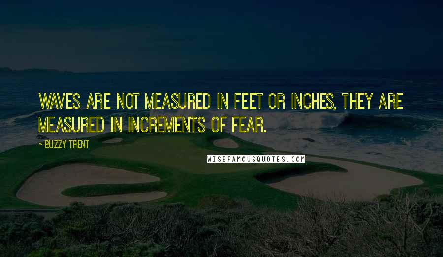 Buzzy Trent Quotes: Waves are not measured in feet or inches, they are measured in increments of fear.