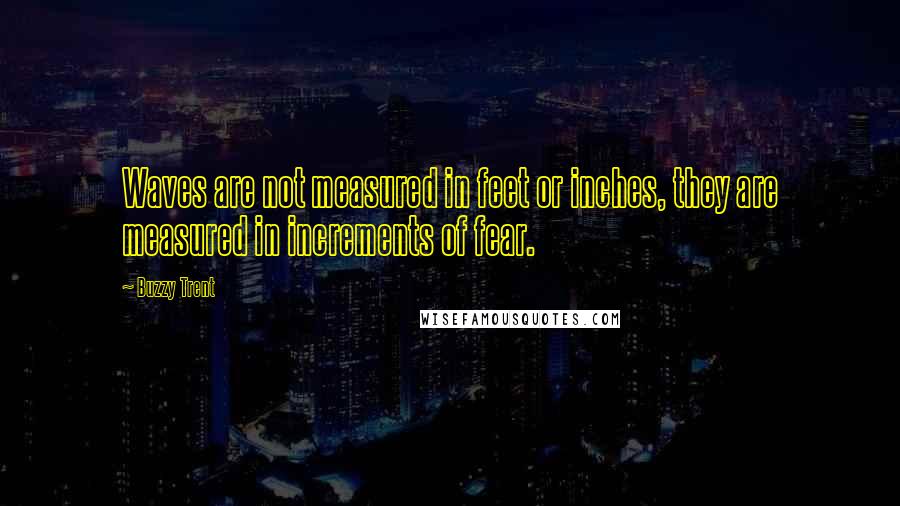 Buzzy Trent Quotes: Waves are not measured in feet or inches, they are measured in increments of fear.