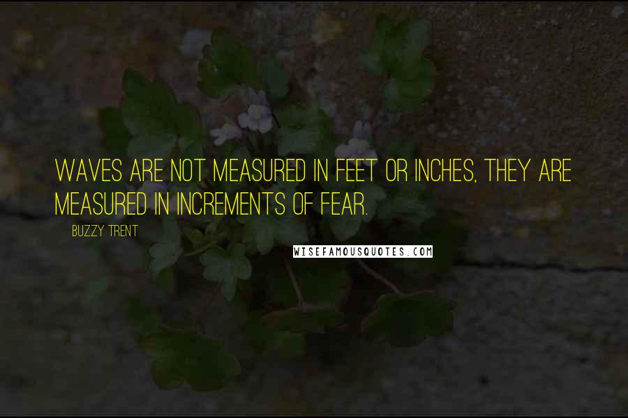 Buzzy Trent Quotes: Waves are not measured in feet or inches, they are measured in increments of fear.