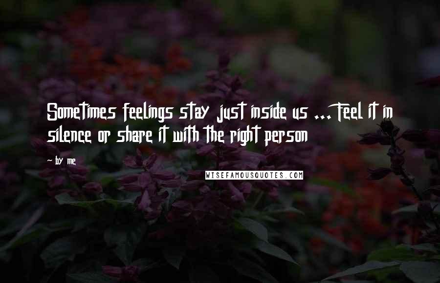 By Me Quotes: Sometimes feelings stay just inside us ... Feel it in silence or share it with the right person