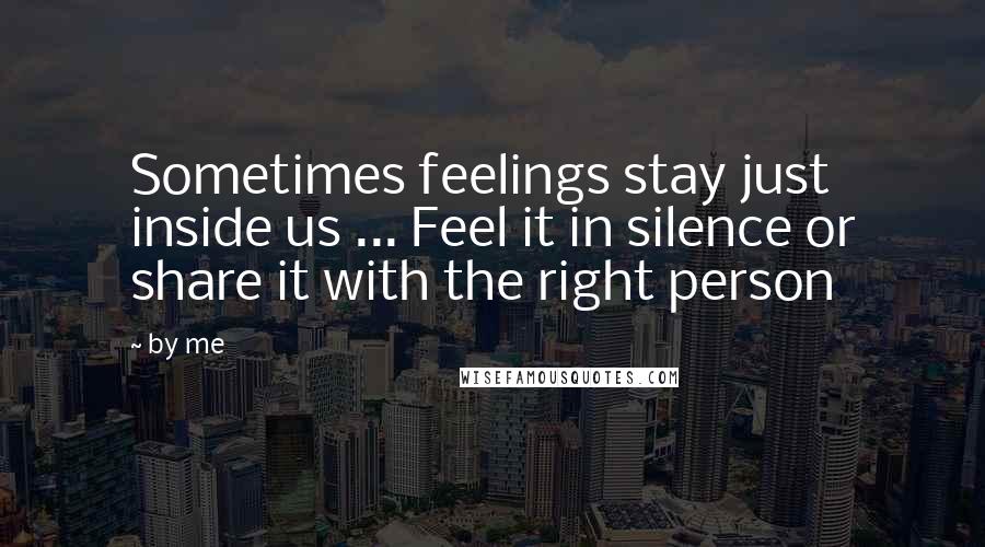 By Me Quotes: Sometimes feelings stay just inside us ... Feel it in silence or share it with the right person