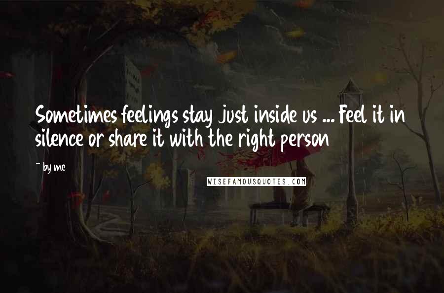 By Me Quotes: Sometimes feelings stay just inside us ... Feel it in silence or share it with the right person