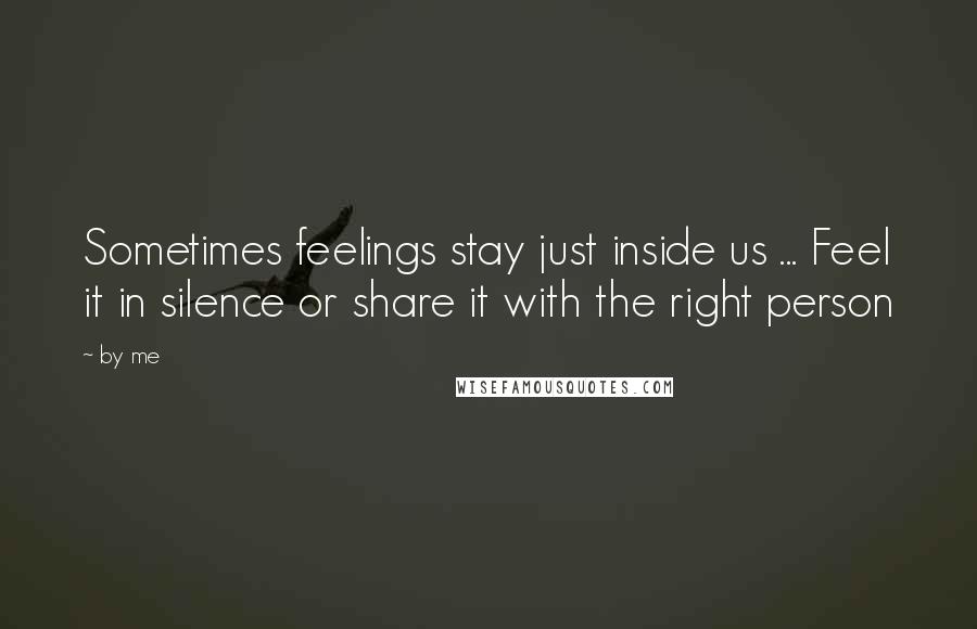 By Me Quotes: Sometimes feelings stay just inside us ... Feel it in silence or share it with the right person