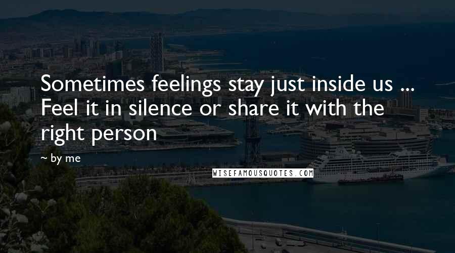 By Me Quotes: Sometimes feelings stay just inside us ... Feel it in silence or share it with the right person