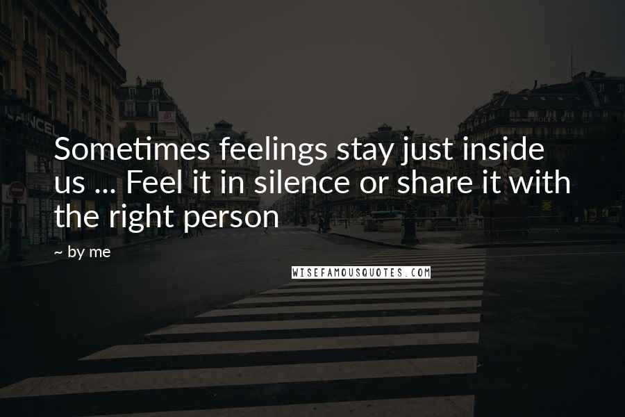 By Me Quotes: Sometimes feelings stay just inside us ... Feel it in silence or share it with the right person
