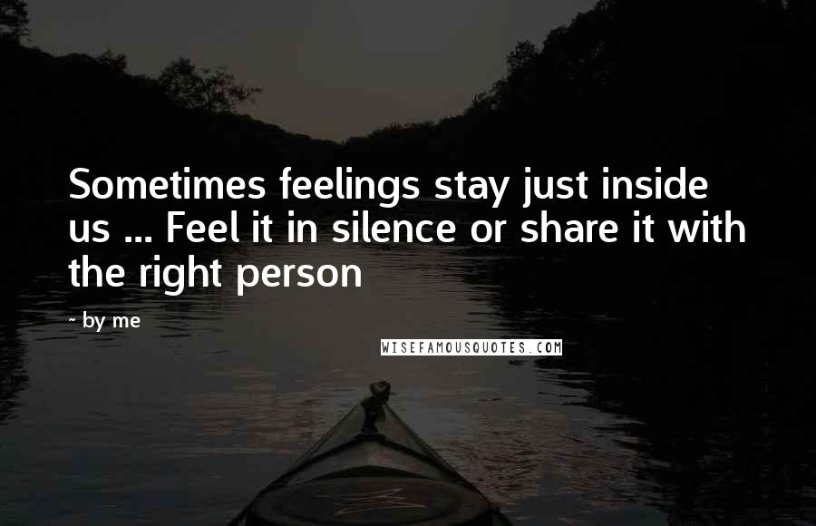 By Me Quotes: Sometimes feelings stay just inside us ... Feel it in silence or share it with the right person