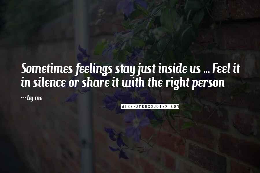 By Me Quotes: Sometimes feelings stay just inside us ... Feel it in silence or share it with the right person