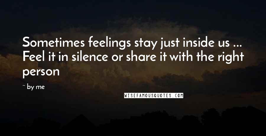 By Me Quotes: Sometimes feelings stay just inside us ... Feel it in silence or share it with the right person