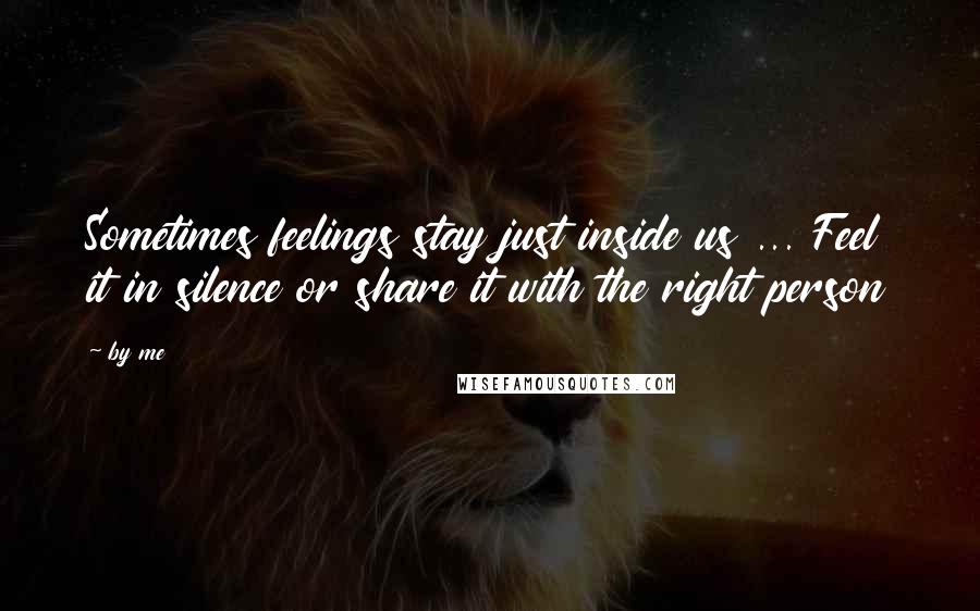 By Me Quotes: Sometimes feelings stay just inside us ... Feel it in silence or share it with the right person