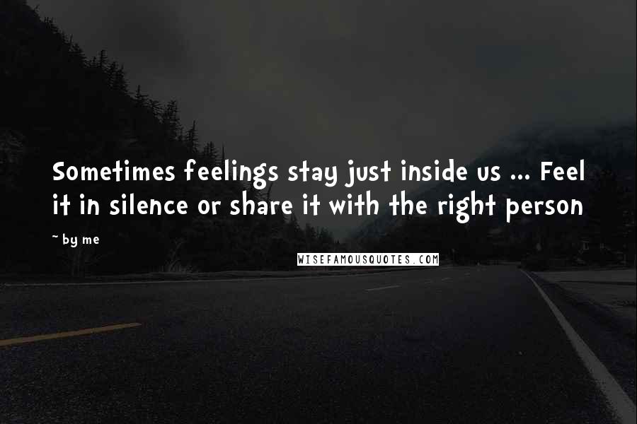By Me Quotes: Sometimes feelings stay just inside us ... Feel it in silence or share it with the right person