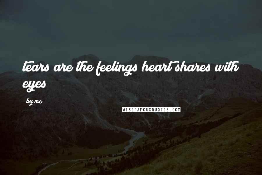 By Me Quotes: tears are the feelings heart shares with eyes