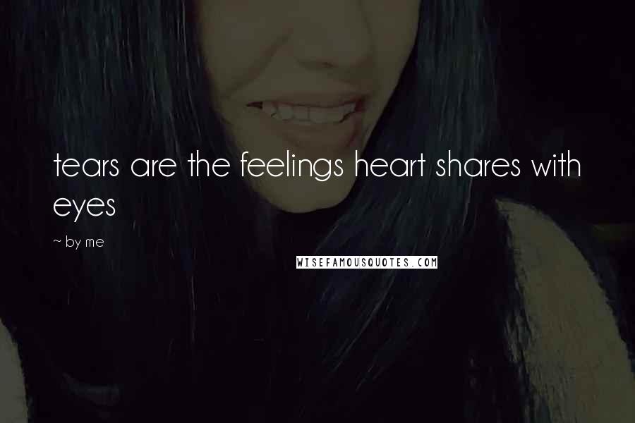 By Me Quotes: tears are the feelings heart shares with eyes