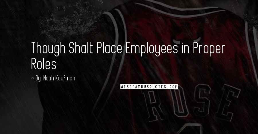 By: Noah Kaufman Quotes: Though Shalt Place Employees in Proper Roles
