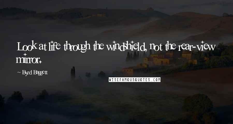 Byrd Baggett Quotes: Look at life through the windshield, not the rear-view mirror.