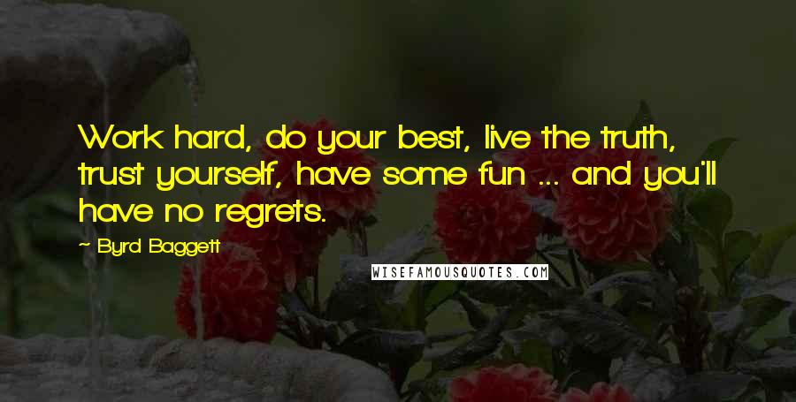 Byrd Baggett Quotes: Work hard, do your best, live the truth, trust yourself, have some fun ... and you'll have no regrets.