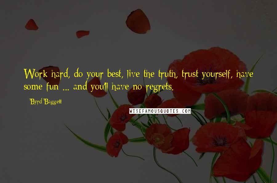 Byrd Baggett Quotes: Work hard, do your best, live the truth, trust yourself, have some fun ... and you'll have no regrets.