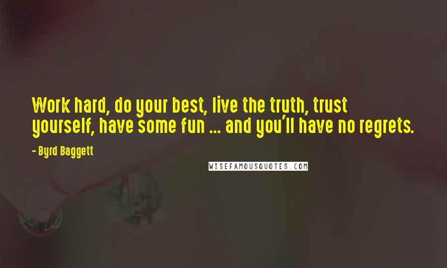 Byrd Baggett Quotes: Work hard, do your best, live the truth, trust yourself, have some fun ... and you'll have no regrets.