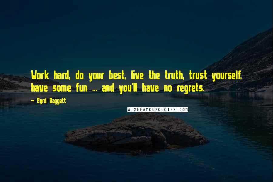 Byrd Baggett Quotes: Work hard, do your best, live the truth, trust yourself, have some fun ... and you'll have no regrets.