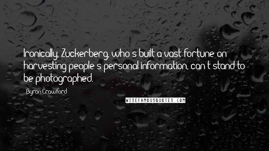 Byron Crawford Quotes: Ironically, Zuckerberg, who's built a vast fortune on harvesting people's personal information, can't stand to be photographed.
