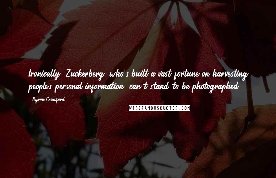Byron Crawford Quotes: Ironically, Zuckerberg, who's built a vast fortune on harvesting people's personal information, can't stand to be photographed.