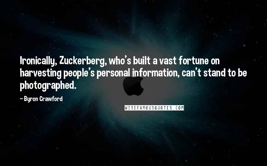Byron Crawford Quotes: Ironically, Zuckerberg, who's built a vast fortune on harvesting people's personal information, can't stand to be photographed.