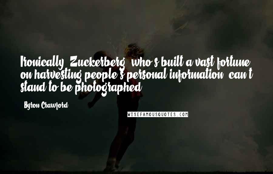 Byron Crawford Quotes: Ironically, Zuckerberg, who's built a vast fortune on harvesting people's personal information, can't stand to be photographed.