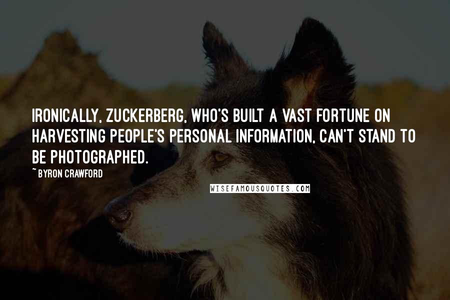 Byron Crawford Quotes: Ironically, Zuckerberg, who's built a vast fortune on harvesting people's personal information, can't stand to be photographed.