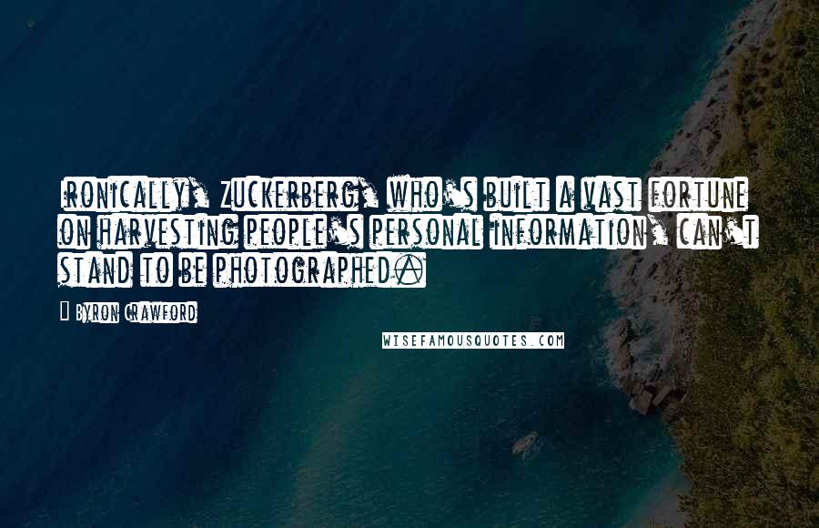 Byron Crawford Quotes: Ironically, Zuckerberg, who's built a vast fortune on harvesting people's personal information, can't stand to be photographed.