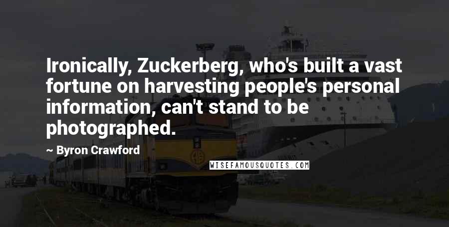 Byron Crawford Quotes: Ironically, Zuckerberg, who's built a vast fortune on harvesting people's personal information, can't stand to be photographed.