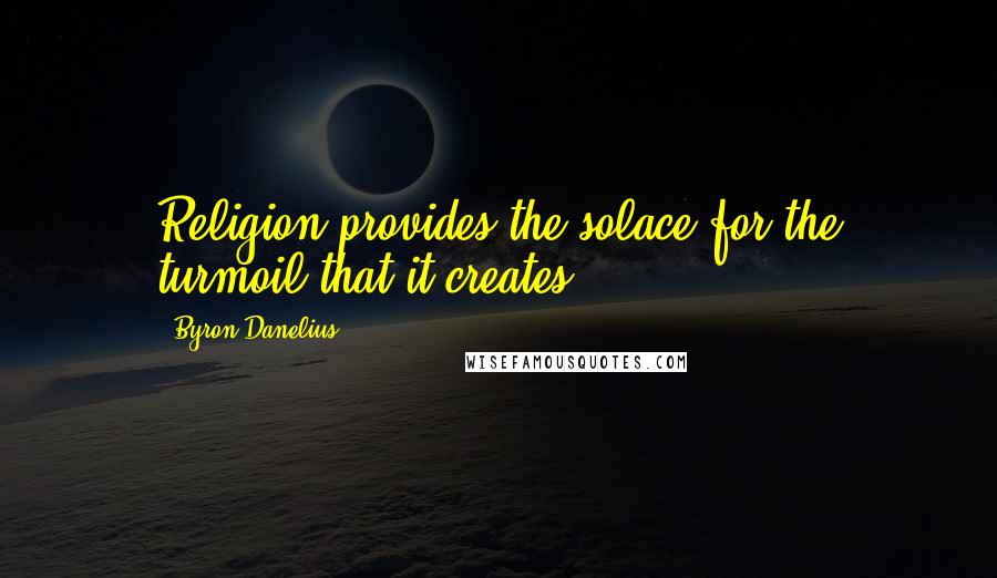 Byron Danelius Quotes: Religion provides the solace for the turmoil that it creates.