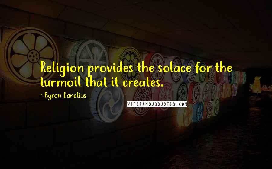 Byron Danelius Quotes: Religion provides the solace for the turmoil that it creates.