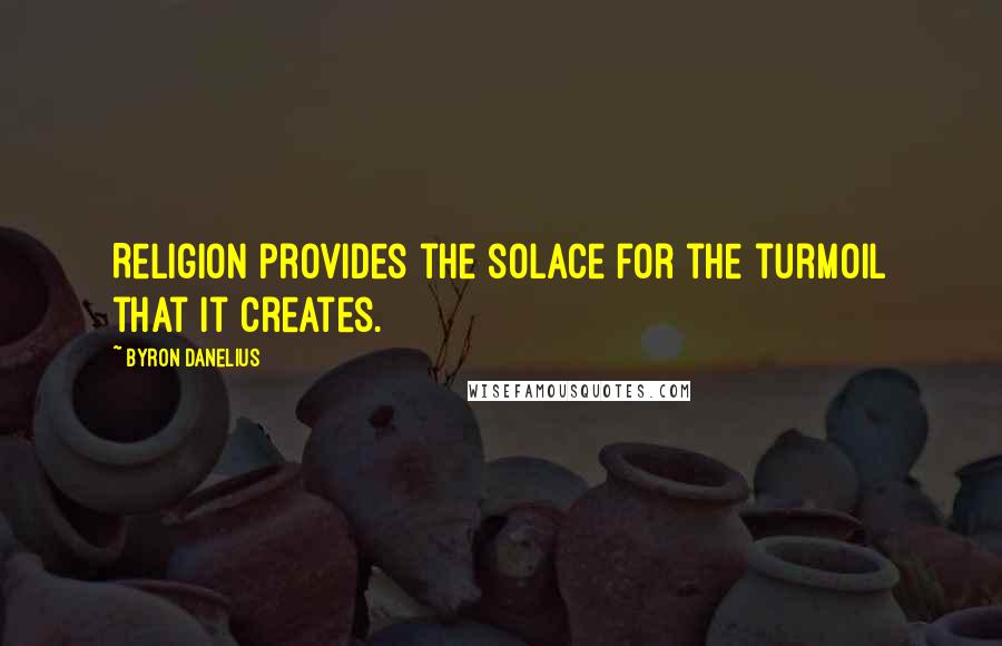 Byron Danelius Quotes: Religion provides the solace for the turmoil that it creates.