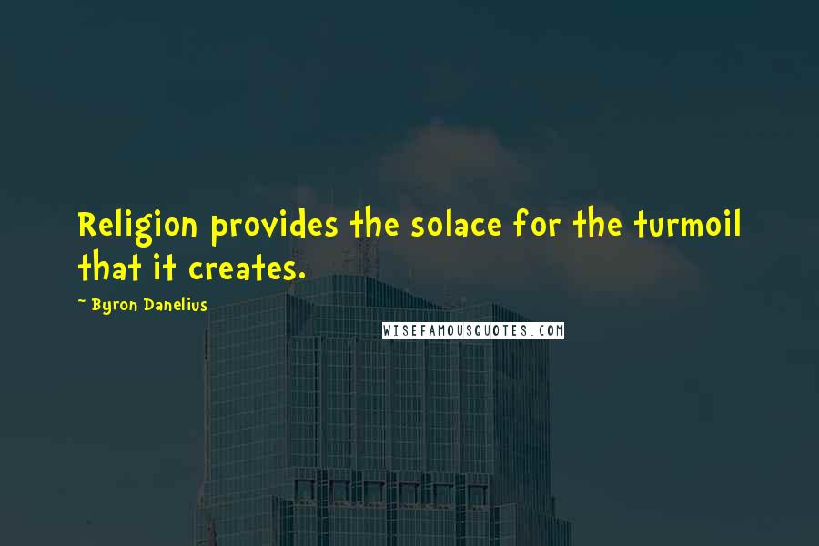 Byron Danelius Quotes: Religion provides the solace for the turmoil that it creates.