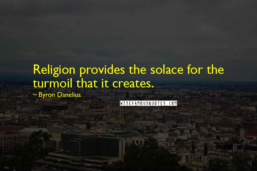 Byron Danelius Quotes: Religion provides the solace for the turmoil that it creates.