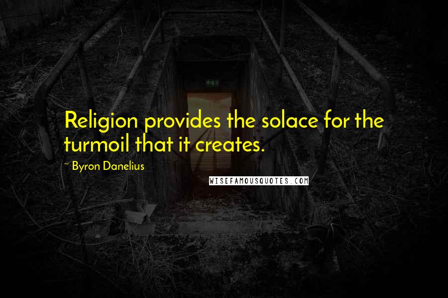Byron Danelius Quotes: Religion provides the solace for the turmoil that it creates.